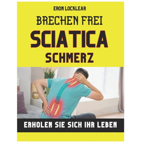 Brechen frei von Sciatica Schmerz: Erholen Sie sich Ihr Leben, indem Sie das Leiden in Strke verwandeln, effektive Pfle, (Paperback)
