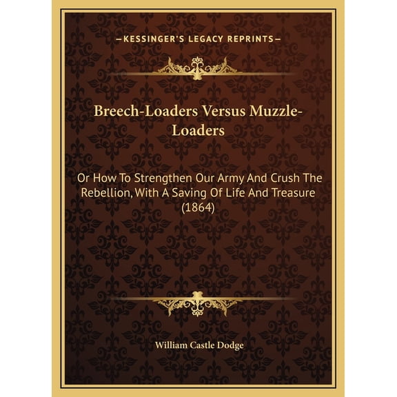 Breech-Loaders Versus Muzzle-Loaders: Or How To Strengthen Our Army And Crush The Rebellion, With A Saving Of Life And Treasure (1864) (Hardcover)