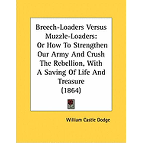 Breech-Loaders Versus Muzzle-Loaders : Or How To Strengthen Our Army And Crush The Rebellion, With A Saving Of Life And Treasure (1864) (Paperback)