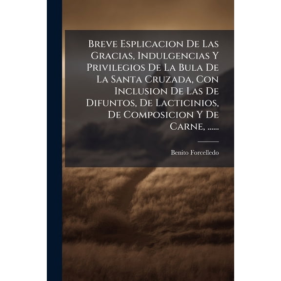 Breve Esplicacion De Las Gracias, Indulgencias Y Privilegios De La Bula De La Santa Cruzada, Con Inclusion De Las De Difuntos, De Lacticinios, De Composicion Y De Carne, ...... (Paperback)