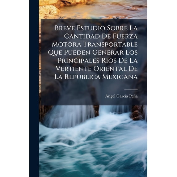 Breve Estudio Sobre La Cantidad De Fuerza Motora Transportable Que Pueden Generar Los Principales Rios De La Vertiente Oriental De La Republica Mexicana : Presentado Por El Delegado De México Al 8o. Congreso Geográfico Internacional ...... (Paperback)
