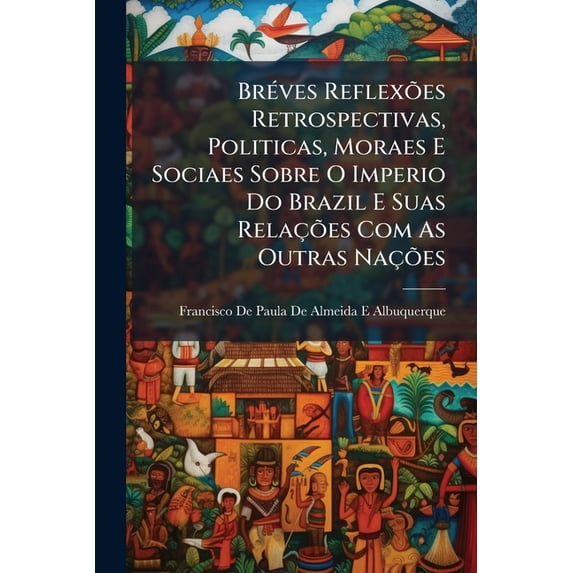 Bréves Reflexões Retrospectivas, Politicas, Moraes E Sociaes Sobre O Imperio Do Brazil E Suas Relações Com As Outras Nações (Paperback)
