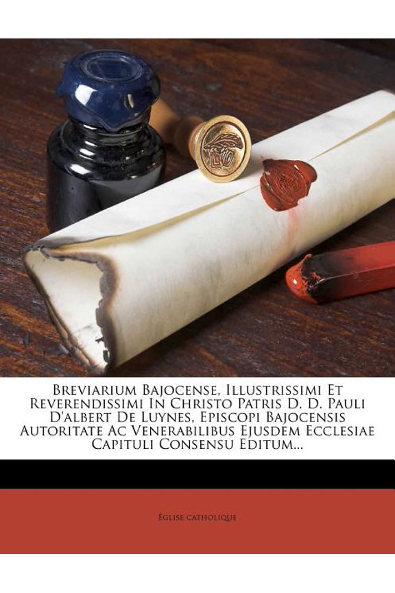 Breviarium Bajocense, Illustrissimi Et Reverendissimi In Christo Patris D. D. Pauli D'albert De Luynes, Episcopi Bajocensis Autoritate Ac Venerabilibus Ejusdem Ecclesiae Capituli Consensu Editum... (Paperback)
