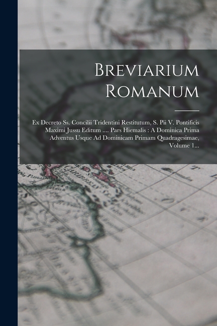 Breviarium Romanum: Ex Decreto Ss. Concilii Tridentini Restitutum, S. Pii V. Pontificis Maximi Jussu Editum .... Pars Hiemalis: A Dominica Prima Adventus Usque Ad Dominicam Primam Quadragesimae, Volum