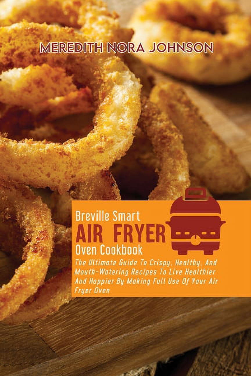Breville Smart Air Fryer Oven Cookbook: The Ultimate Guide To Crispy, Healthy, And Mouth- Watering Recipes To Live Healt