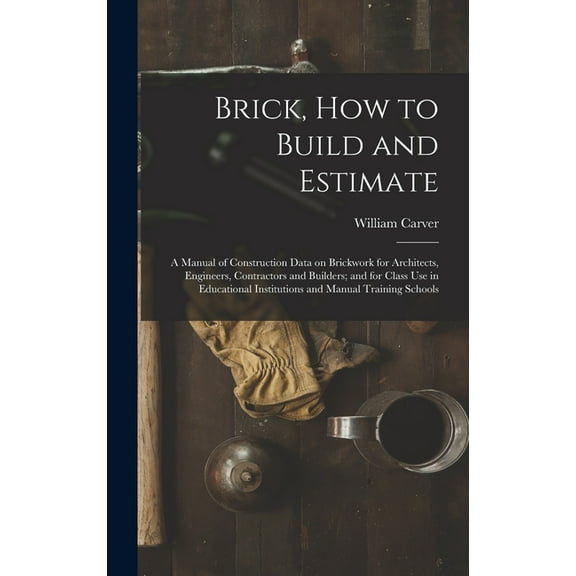 Brick, How to Build and Estimate: a Manual of Construction Data on Brickwork for Architects, Engineers, Contractors and , (Hardcover)