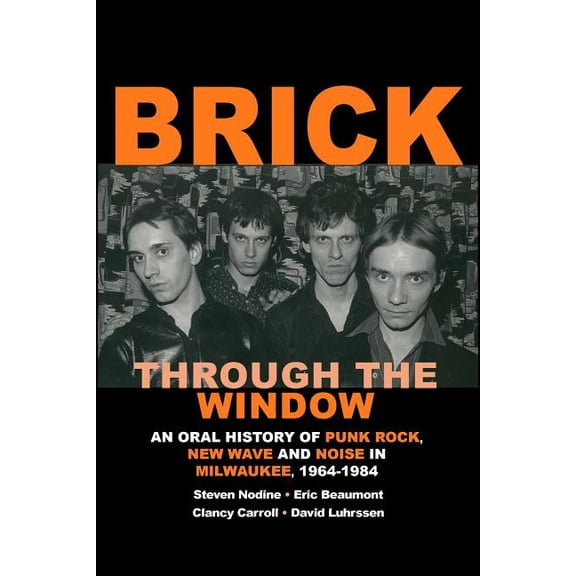 Brick Through the Window : An Oral History of Punk Rock, New Wave and Noise in Milwaukee, 1964-1984