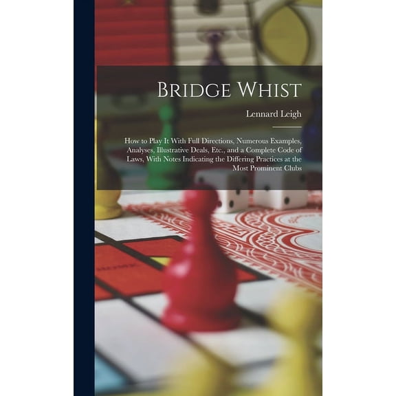 Bridge Whist; How to Play It With Full Directions, Numerous Examples, Analyses, Illustrative Deals, Etc., and a Complete Code of Laws, With Notes Indicating the Differing Practices at the Most Promine