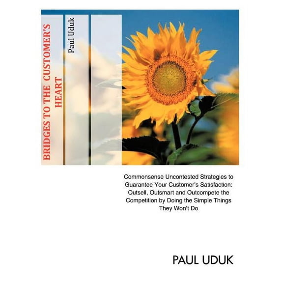 Bridges to the Customer's Heart : Commonsense Uncontested Strategies to Guarantee Your Customer's Satisfaction: Outsell, Outsmart and Outcompete the Competition by Doing the Simple Things They Won't D