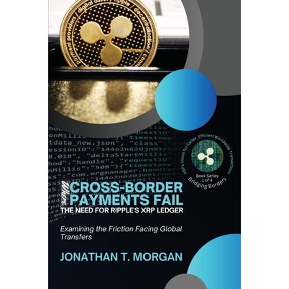 Bridging Borders: Xrp's Vision for Faster, Efficient Worldwide Transactions: Ripple's Mission to REV: Where Cross-Border Payments Fail: Examining the Friction Facing Global Transfers (Paperback)
