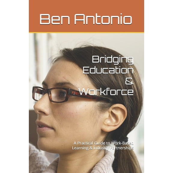Bridging Education & Workforce: A Practical Guide to Work-Based Learning & Industry Partnerships, (Paperback)