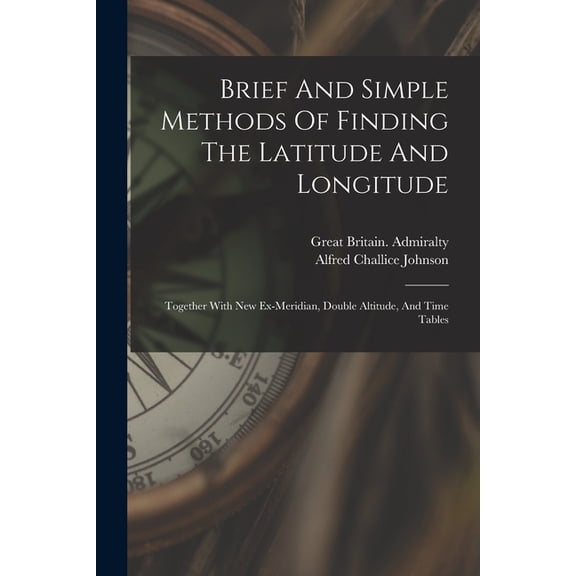 Brief And Simple Methods Of Finding The Latitude And Longitude: Together With New Ex-meridian, Double Altitude, And Time, (Paperback)