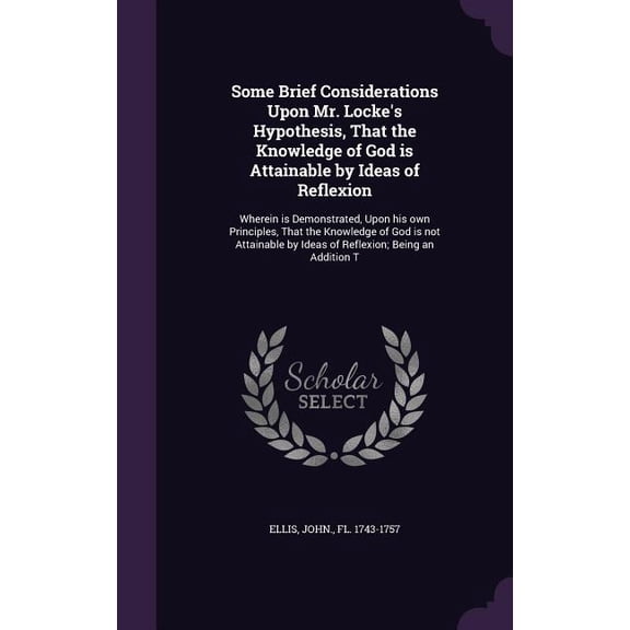 Some Brief Considerations Upon Mr. Locke's Hypothesis, That the Knowledge of God is Attainable by Ideas of Reflexion : Wherein is Demonstrated, Upon his own Principles, That the Knowledge of God is not Attainable by Ideas of Reflexion; Being an Addition T (Hardcover)