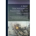 thumbnail image 1 of A Brief Description of Palestine, or, the Holy Land : Delineating the Features of the Country, and the Places Therein Connected With Scripture History, Together With the Most Interesting Circumstances Recorded in the Old and New Testaments (Paperback), 1 of 1