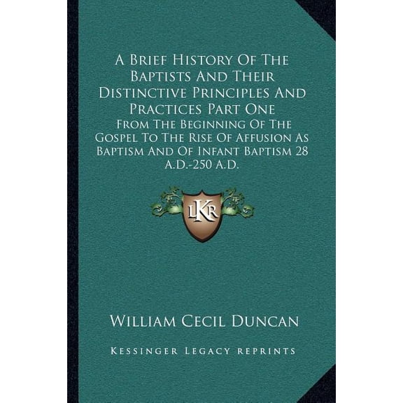 A Brief History Of The Baptists And Their Distinctive Principles And Practices Part One : From The Beginning Of The Gospel To The Rise Of Affusion As Baptism And Of Infant Baptism 28 A.D.-250 A.D. (Paperback)