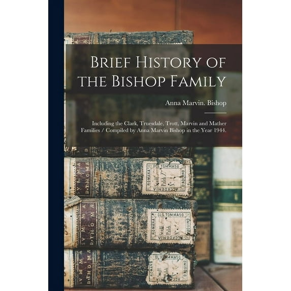 Brief History of the Bishop Family: Including the Clark, Truesdale, Trott, Marvin and Mather Families / Compiled by Anna, (Paperback)