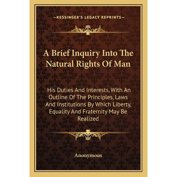 A Brief Inquiry Into The Natural Rights Of Man : His Duties And Interests, With An Outline Of The Principles, Laws And Institutions By Which Liberty, Equality And Fraternity May Be Realized (Paperback)