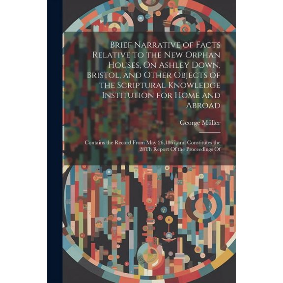 Brief Narrative of Facts Relative to the New Orphan Houses, On Ashley Down, Bristol, and Other Objects of the Scriptural Knowledge Institution for Hom