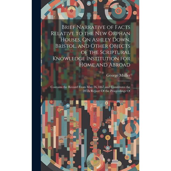 Brief Narrative of Facts Relative to the New Orphan Houses, On Ashley Down, Bristol, and Other Objects of the Scriptural Knowledge Institution for Home and Abroad: Contains the Record From May 26,1867