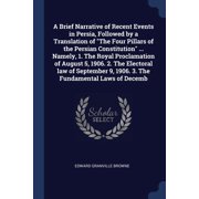 A Brief Narrative of Recent Events in Persia, Followed by a Translation of "The Four Pillars of the Persian Constitution" ... Namely, 1. The Royal Proclamation of August 5, 1906. 2. The Electoral law of September 9, 1906. 3. The Fundamental Laws of Decemb Paperback
