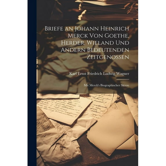 Briefe an Johann Heinrich Merck Von Goethe, Herder, Wieland Und Andern Bedeutenden Zeitgenossen: Mit Merck's Biographisc, (Paperback)