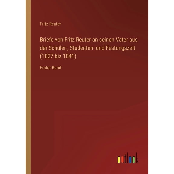 Briefe von Fritz Reuter an seinen Vater aus der Schler-, Studenten- und Festungszeit (1827 bis 1841) : Erster Band (Paperback)