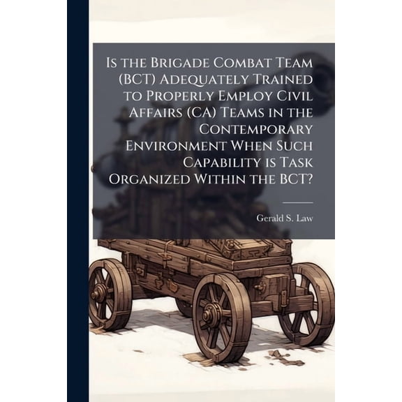 Is the Brigade Combat Team (BCT) Adequately Trained to Properly Employ Civil Affairs (CA) Teams in the Contemporary Envi, (Paperback)