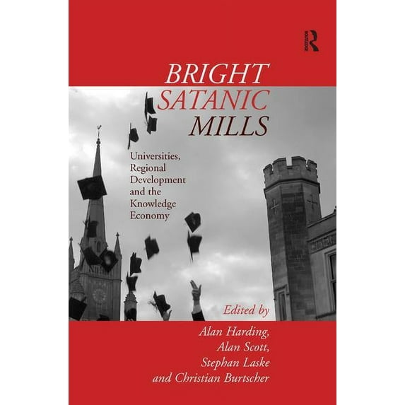 Bright Satanic Mills: Universities, Regional Development and the Knowledge Economy, (Hardcover)