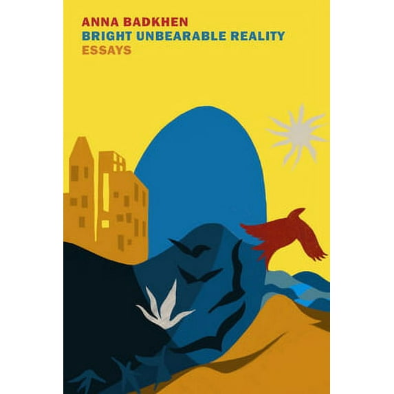 Bright Unbearable Reality: Essays -- Anna Badkhen