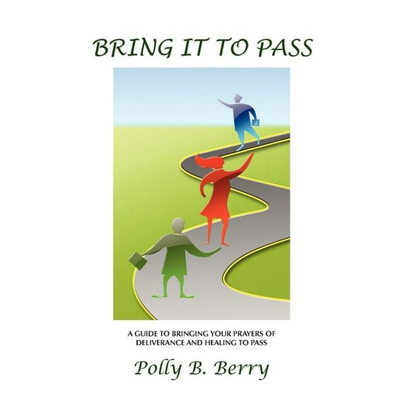 Bring It to Pass : A Guide to Bringing Your Prayers of Deliverance and Healing to Pass