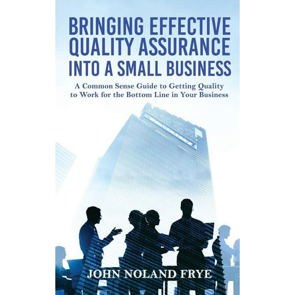 Bringing Effective Quality Assurance Into A Small Business: A common Sense Guide to Getting Quality to Work for the Bott, (Paperback)