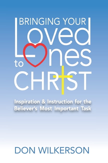 Bringing Your Loved Ones To Christ: Inspiration and Instruction for the ...