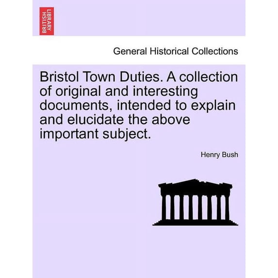 Bristol Town Duties. a Collection of Original and Interesting Documents, Intended to Explain and Elucidate the Above Important Subject. (Paperback)
