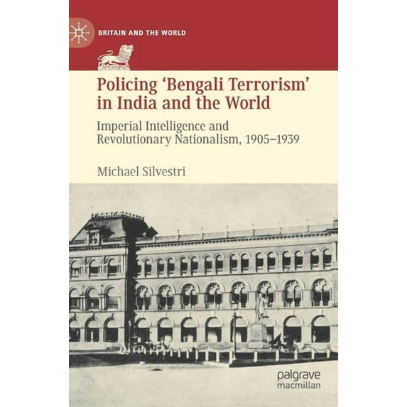 Britain and the World Policing 'Bengali Terrorism' in India and the World: Imperial Intelligence and Revolutionary Nationalism, 1905-1939, (Hardcover)