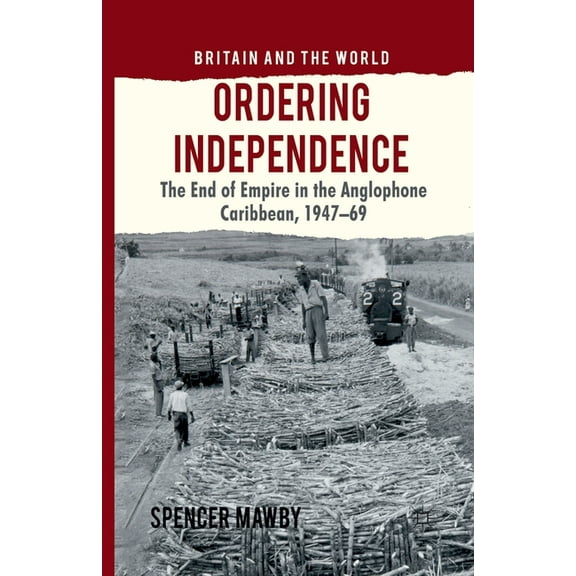 Britain and the World Ordering Independence: The End of Empire in the Anglophone Caribbean, 1947-1969, (Paperback)