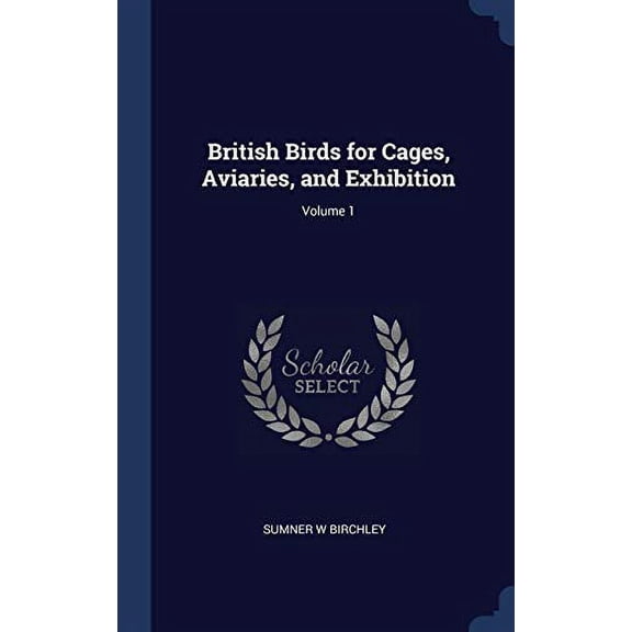 British Birds For Cages, Aviaries, And Exhibition; Volume 1