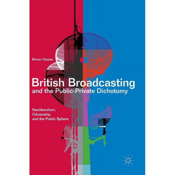 British Broadcasting and the Public-Private Dichotomy: Neoliberalism, Citizenship and the Public Sphere, (Hardcover)