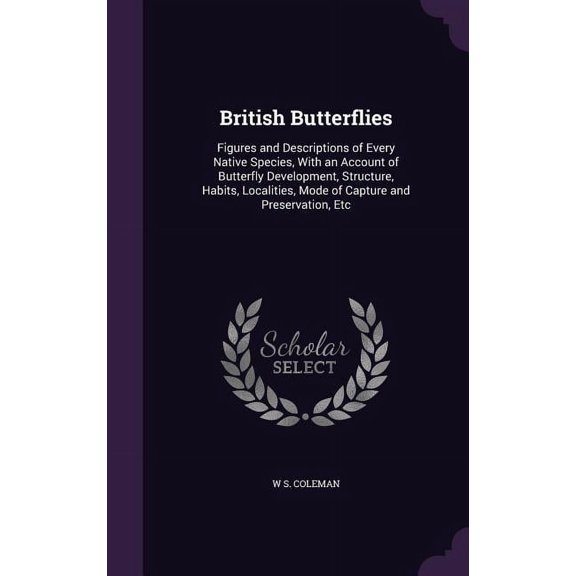British Butterflies : Figures and Descriptions of Every Native Species, With an Account of Butterfly Development, Structure, Habits, Localities, Mode of Capture and Preservation, Etc (Hardcover)