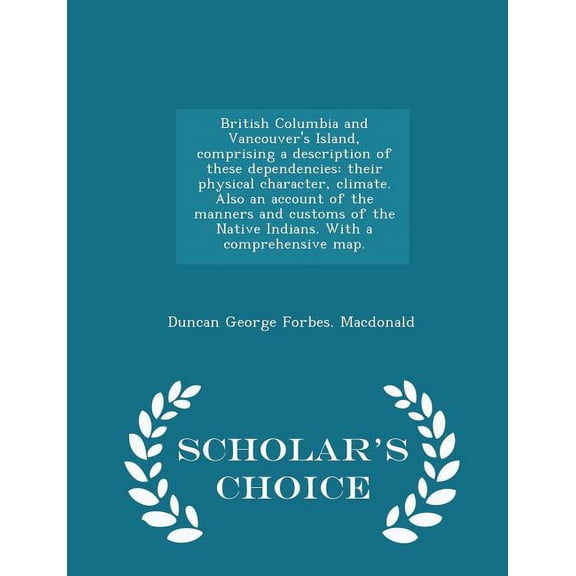 British Columbia and Vancouver's Island, comprising a description of these dependencies : their physical character, climate. Also an account of the manners and customs of the Native Indians. With a comprehensive map. - Scholar's Choice Edition (Paperback)