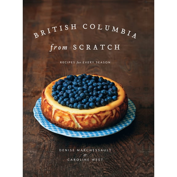 British Columbia from Scratch: Recipes for Every Season, (Hardcover)