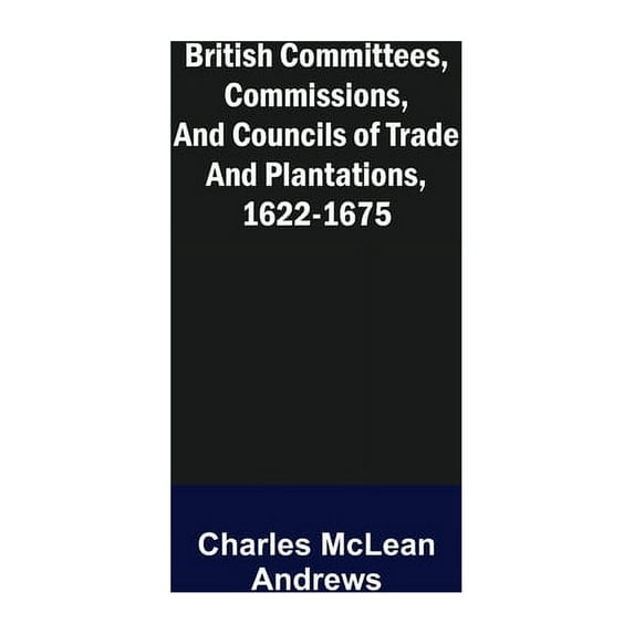British Committees, Commissions, and Councils of Trade and Plantations, 1622-1675, (Paperback)