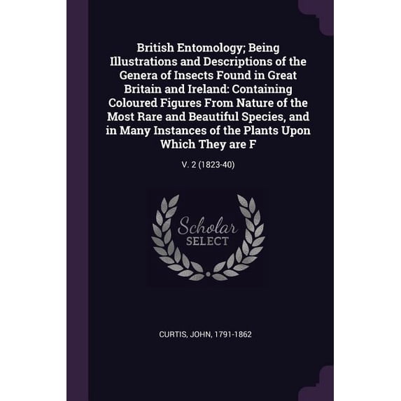 British Entomology; Being Illustrations and Descriptions of the Genera of Insects Found in Great Britain and Ireland : Containing Coloured Figures From Nature of the Most Rare and Beautiful Species, and in Many Instances of the Plants Upon Which They are F: V. 2 (1823-40) (Paperback)
