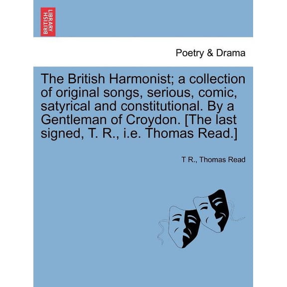 The British Harmonist; A Collection of Original Songs, Serious, Comic, Satyrical and Constitutional. By a Gentleman of Croydon. [The Last Signed, T. R., i.e. Thomas Read.] (Paperback)