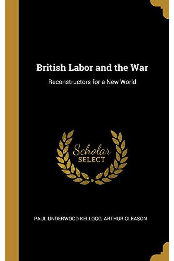 British Labor and the War: Reconstructors for a New World Hardcover 0530776294 9780530776293 Paul Underwood Kellogg, Arthur Gleason