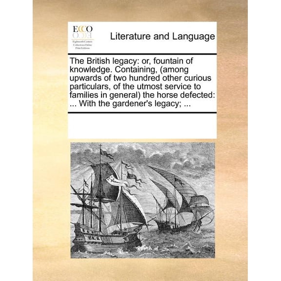 The British Legacy : Or, Fountain of Knowledge. Containing, (Among Upwards of Two Hundred Other Curious Particulars, of the Utmost Service to Families in General) the Horse Defected: ... with the Gardener's Legacy; (Paperback)