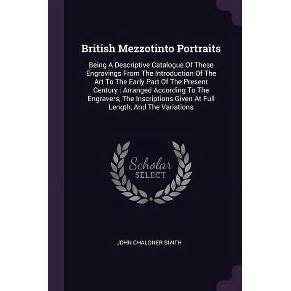 British Mezzotinto Portraits : Being A Descriptive Catalogue Of These Engravings From The Introduction Of The Art To The Early Part Of The Present Century: Arranged According To The Engravers, The Inscriptions Given At Full Length, And The Variations (Paperback)