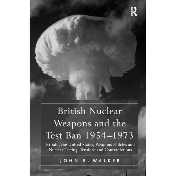British Nuclear Weapons and the Test Ban 1954-1973: Britain, the United States, Weapons Policies and Nuclear Testing: Te, (Hardcover)