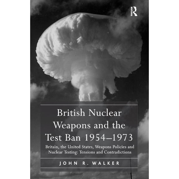 British Nuclear Weapons and the Test Ban 1954-1973: Britain, the United States, Weapons Policies and Nuclear Testing: Te, (Paperback)