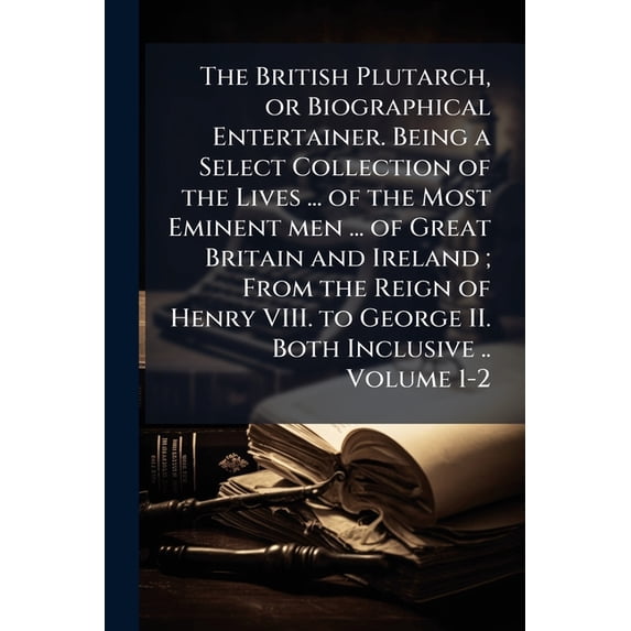 The British Plutarch, or Biographical Entertainer. Being a Select Collection of the Lives ... of the Most Eminent Men ... of Great Britain and Ireland Paperback