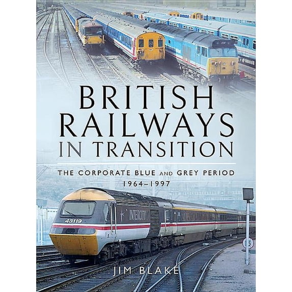 British Railways in Transition : The Corporate Blue and Grey Period 1964?1997